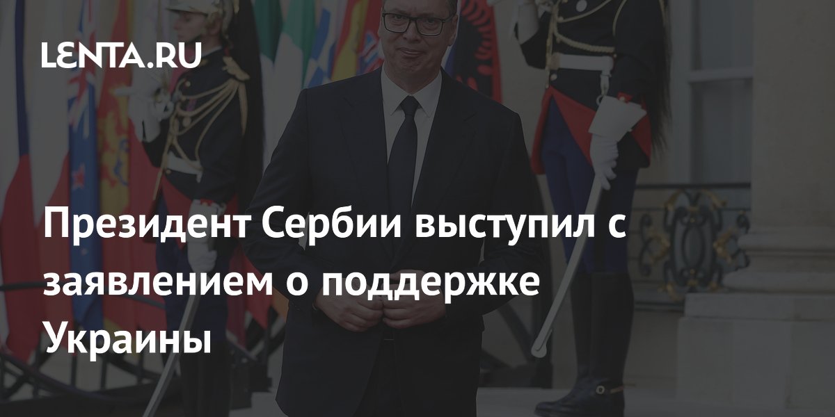 Президент Сербии Вучич заявил о поддержке суверенитета Украины