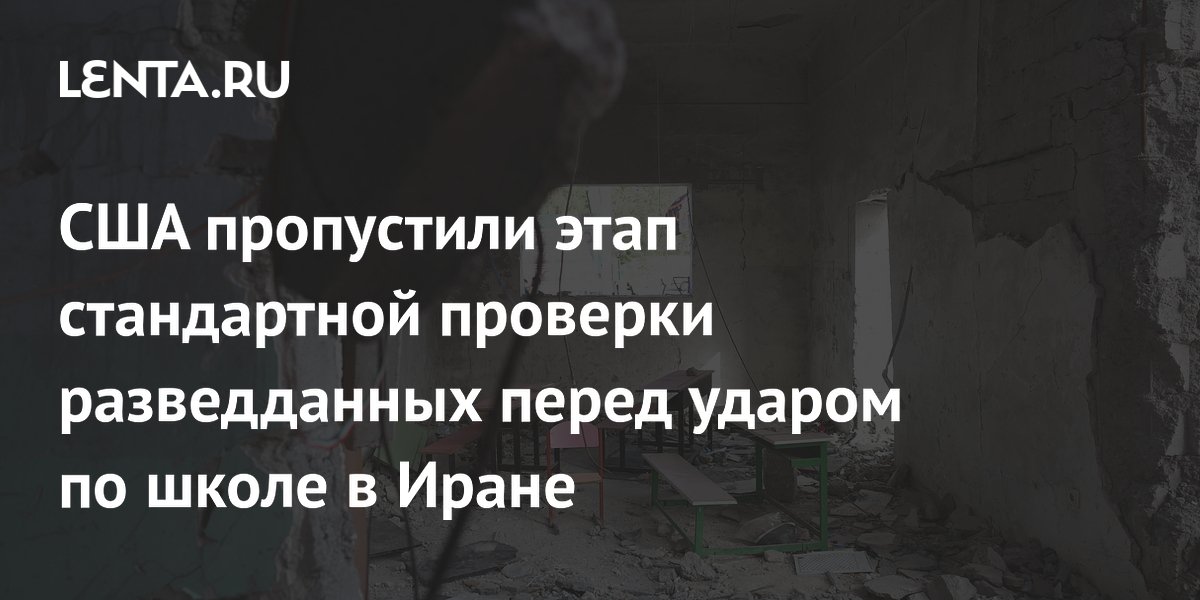 США не провели стандартную проверку разведданных перед ударом по школе в Иране