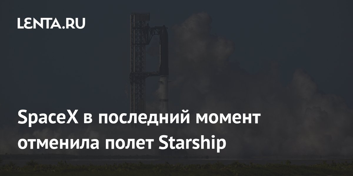 SpaceX отменила 13-й испытательный полёт Starship из-за проблем с двигателями