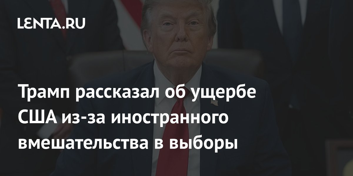 Трамп заявил об огромном ущербе от иностранного вмешательства в выборы США