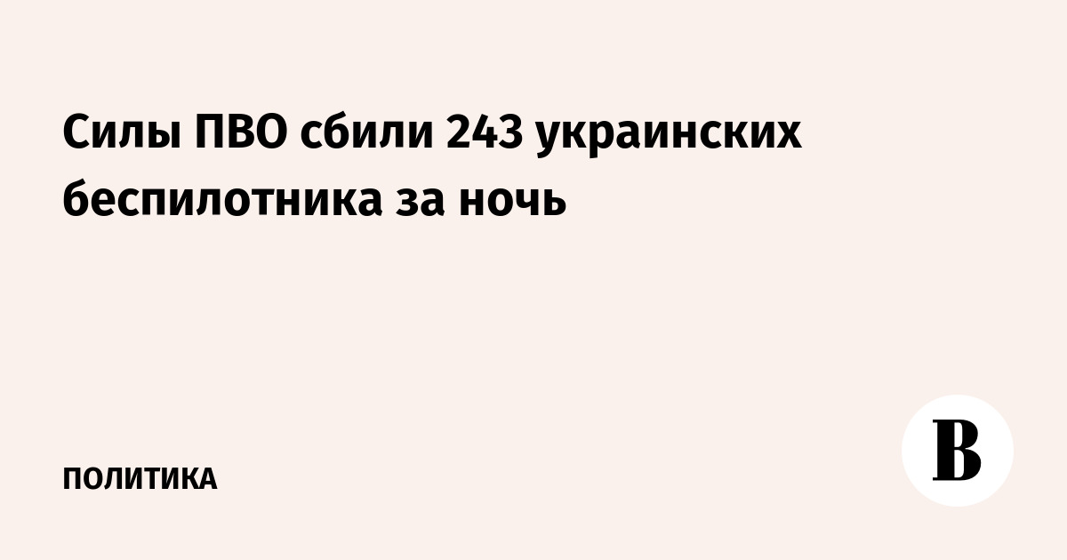 Минобороны РФ: за ночь сбиты 243 украинских беспилотника над несколькими областями