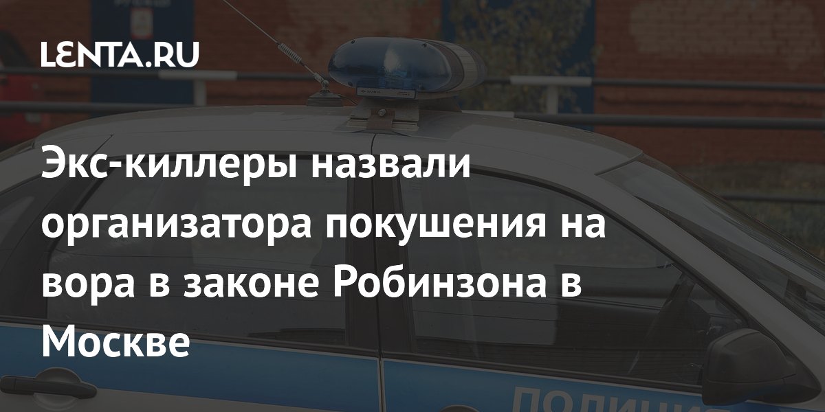 Экс-киллеры раскрыли организатора покушения на вора в законе Робинзона в Москве