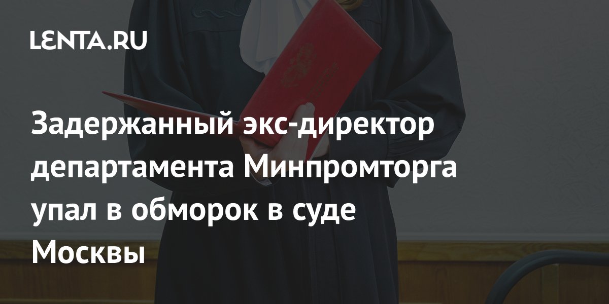 Бывший директор департамента Минпромторга упал в обморок в суде при оглашении меры пресечения