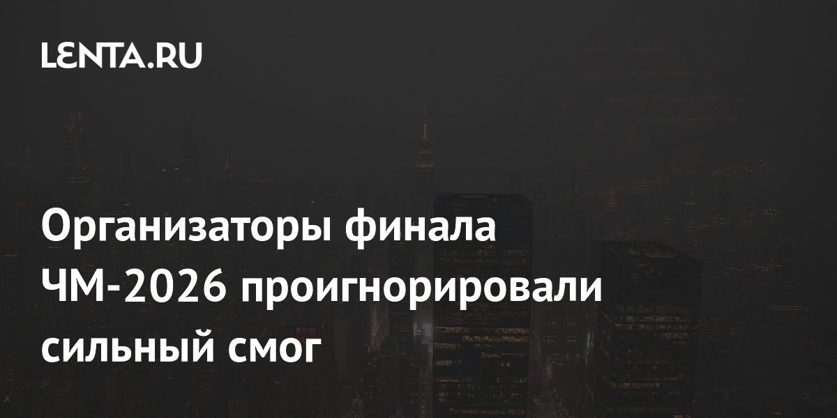 Финал ЧМ-2026 в Нью-Йорке проведут несмотря на опасный смог от пожаров в Канаде