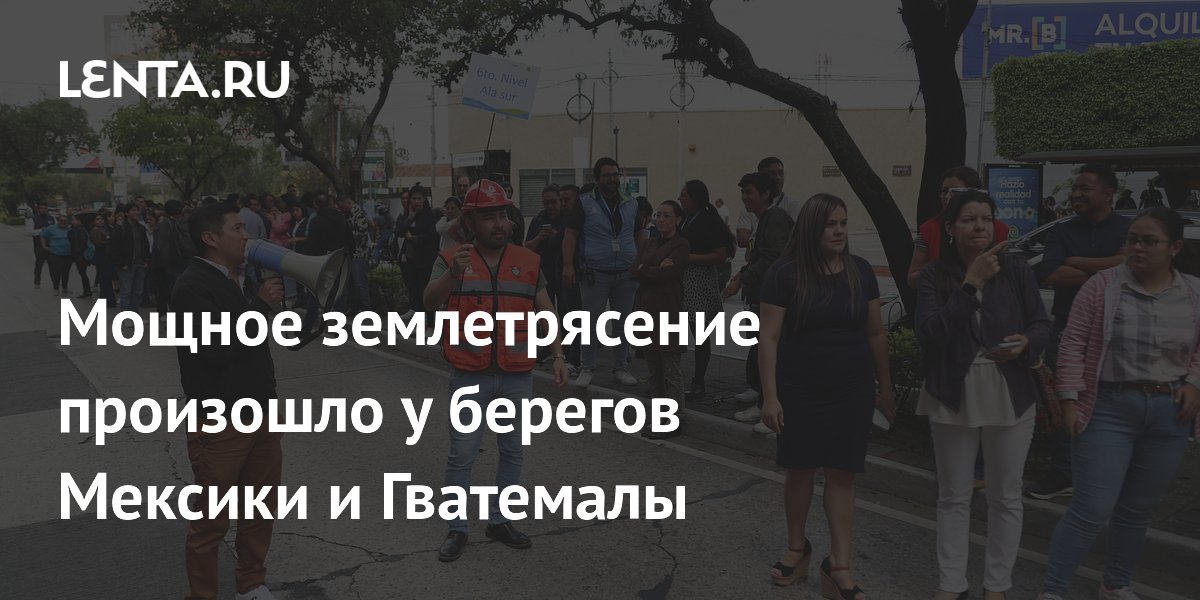 Землетрясение магнитудой до 7,3 у берегов Мексики и Гватемалы: объявлена угроза цунами