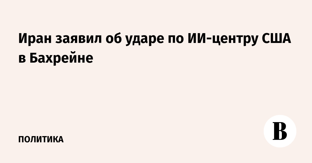 Иран нанёс удар по американскому ИИ-центру в Бахрейне