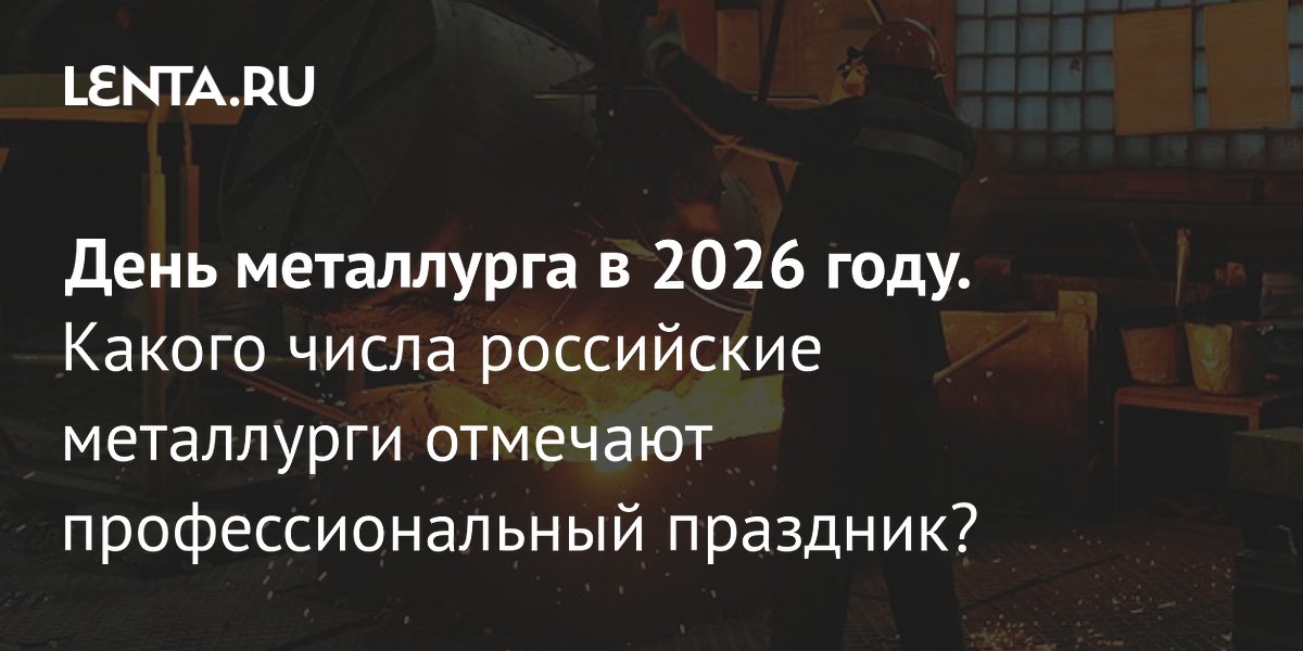 День металлурга-2026: дата празднования и история профессионального праздника