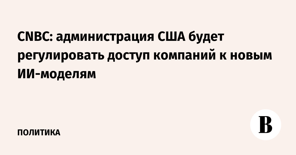 США вводят регулирование доступа компаний к новым ИИ-моделям