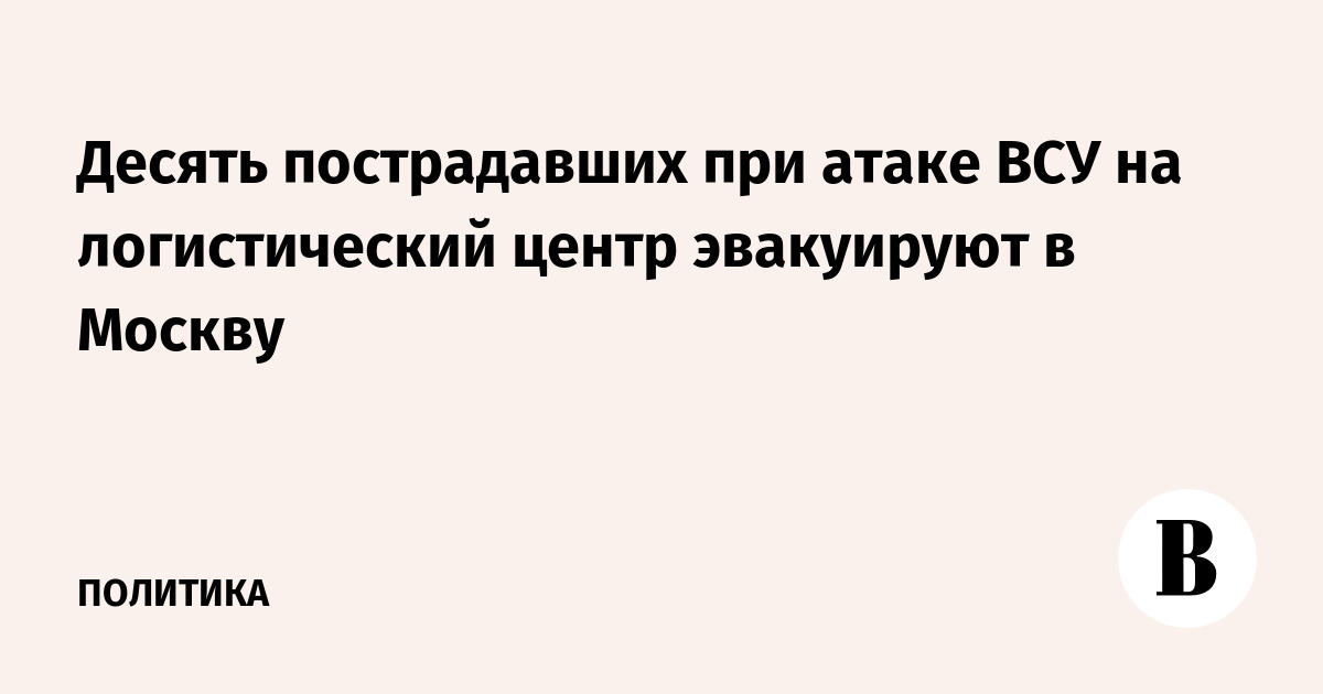 Десять пострадавших при атаке ВСУ на логистический центр эвакуируют в Москву