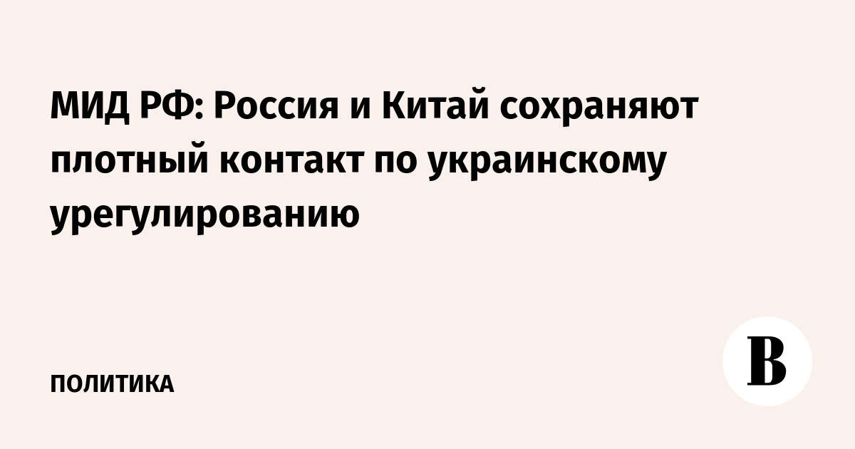 Россия и Китай сохраняют плотный контакт по украинскому урегулированию