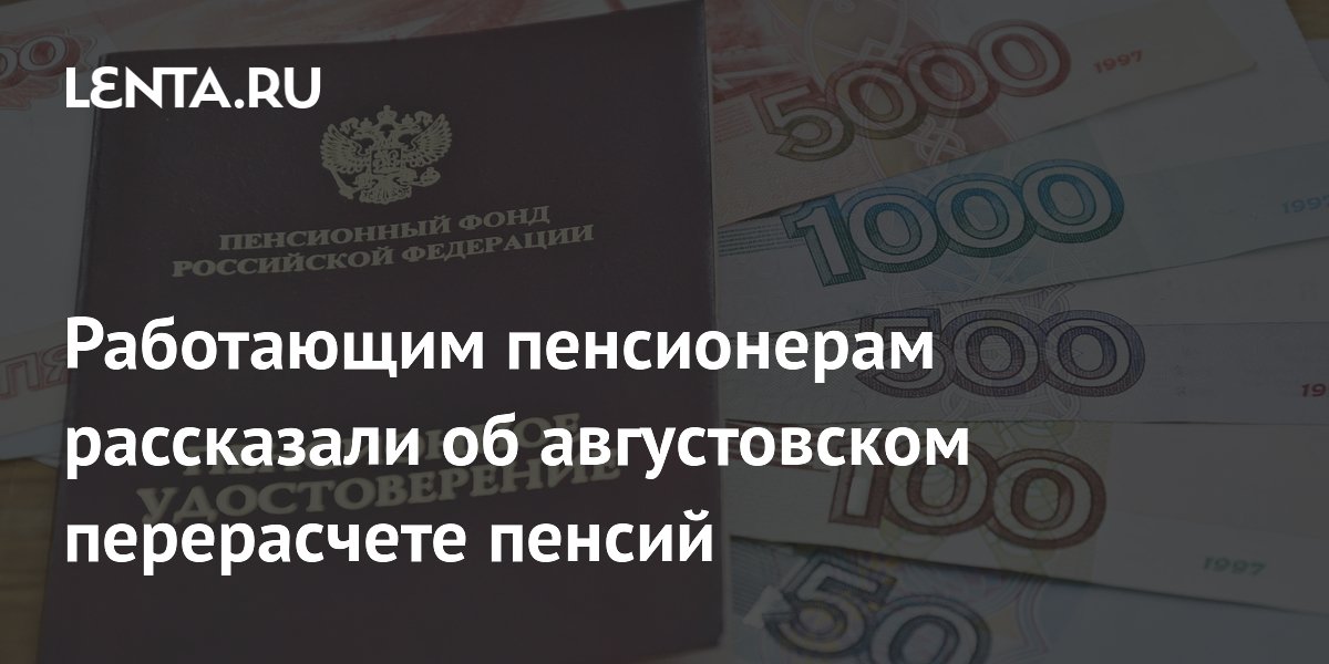 Работающим пенсионерам автоматически пересчитают пенсии с 1 августа