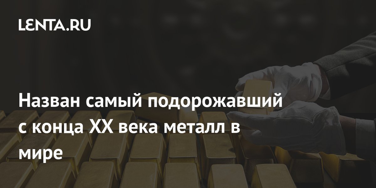 Назван самый подорожавший с конца XX века металл: золото выросло в 12 раз