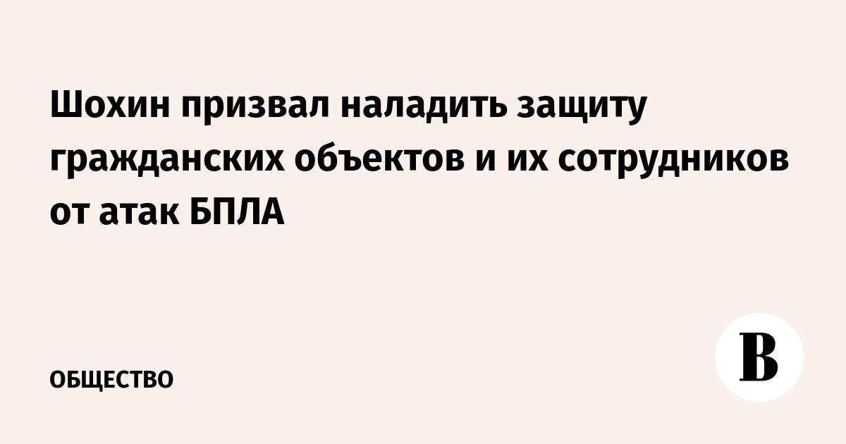 Шохин призвал усилить защиту гражданских объектов от атак БПЛА