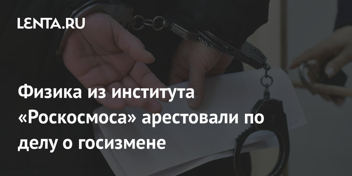 Физика из института «Роскосмоса» арестовали по делу о госизмене