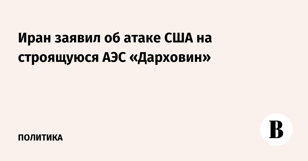 Иран обвинил США в ударе по строящейся АЭС «Дарховин»