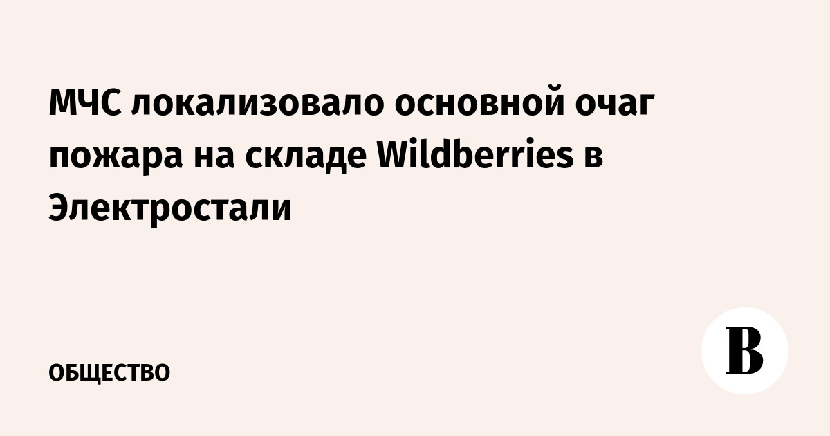 Пожар на складе Wildberries в Электростали: МЧС локализовало основной очаг