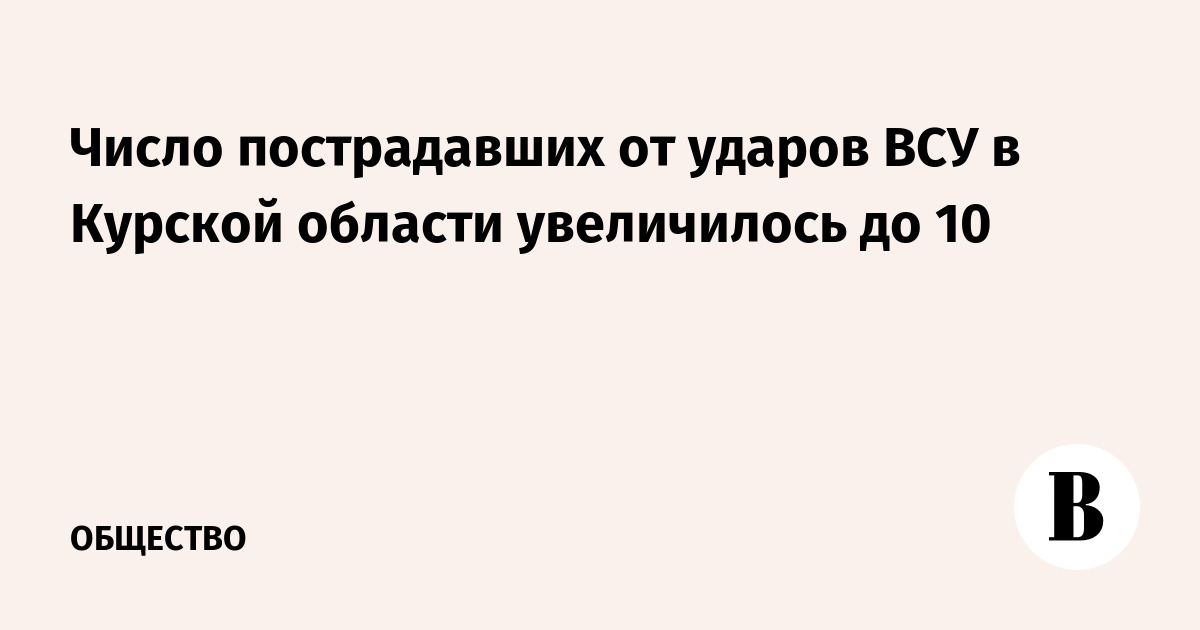 Число пострадавших от атак ВСУ в Курской области выросло до 10