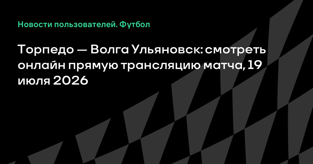 Торпедо — Волга Ульяновск: где смотреть матч 2-го тура Первой лиги 19 июля
