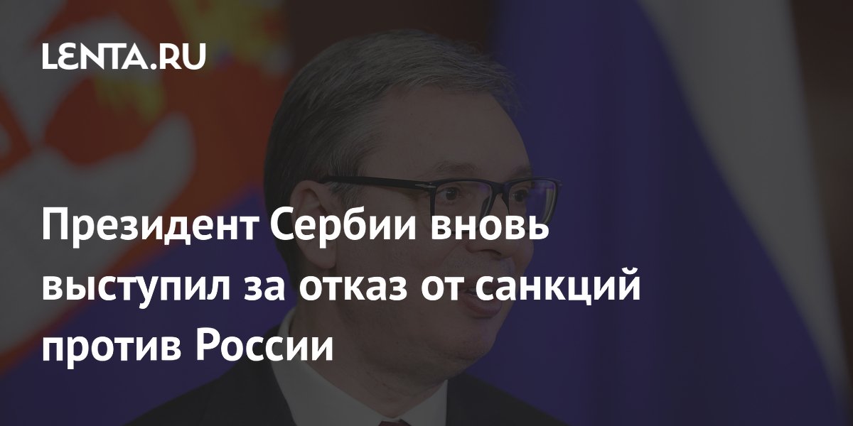 Президент Сербии Вучич вновь подтвердил отказ от санкций против России