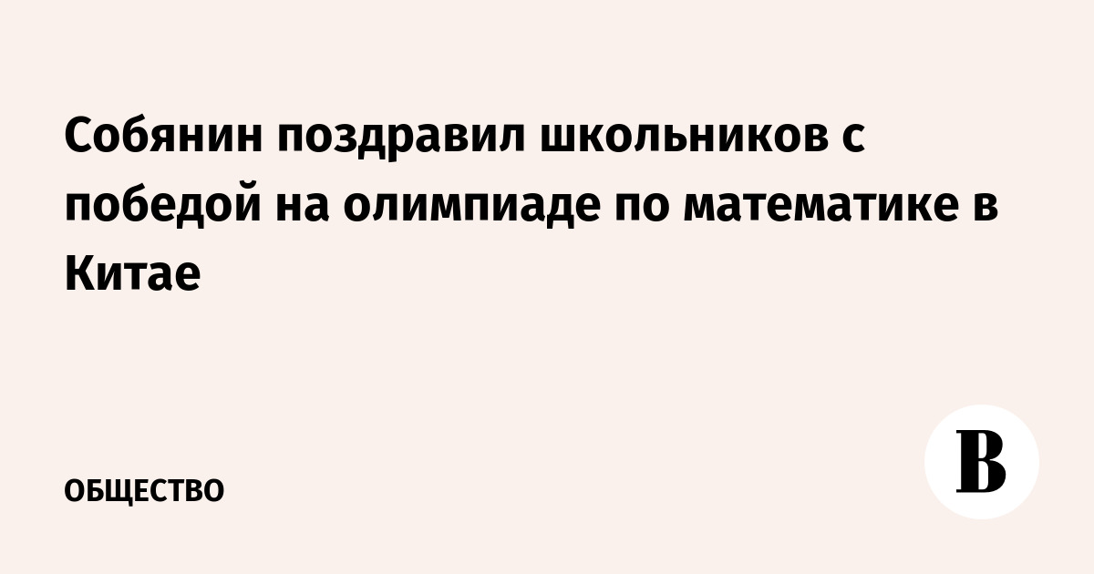 Московские школьники завоевали золото на олимпиаде по математике в Китае: поздравление Собянина