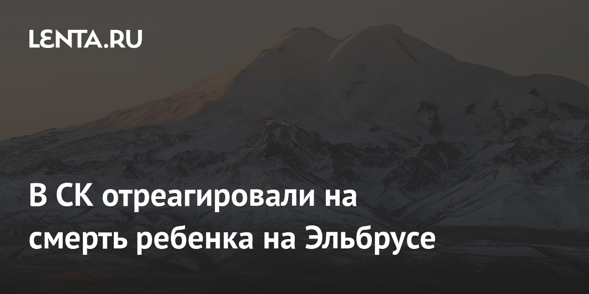 Бастрыкин затребовал доклад о гибели ребенка на Эльбрусе