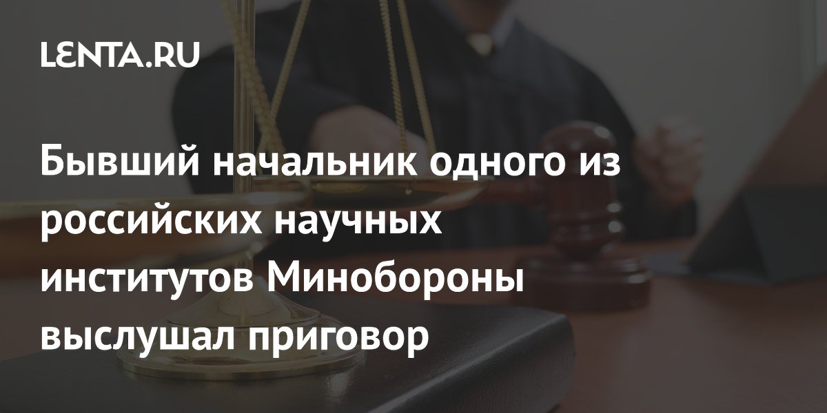 Экс-глава ЦНИИ Минобороны Протасов приговорён к 13 годам за взятки