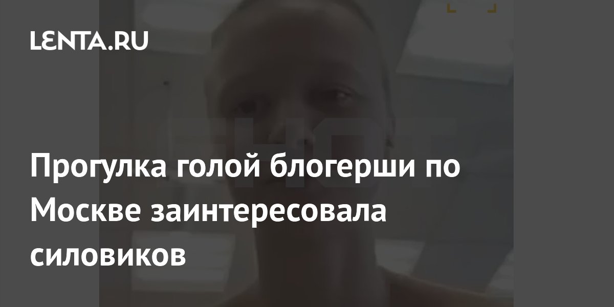 Голая прогулка блогерши по Москве обернулась уголовной проверкой