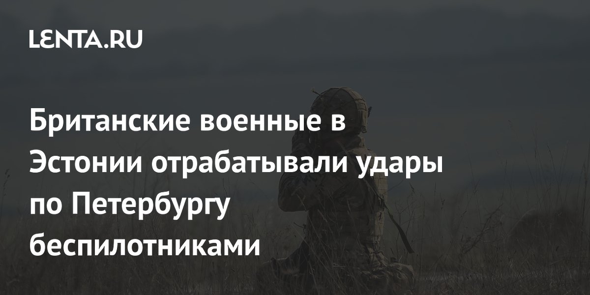 Британские военные в Эстонии отработали удары дронами по Санкт-Петербургу