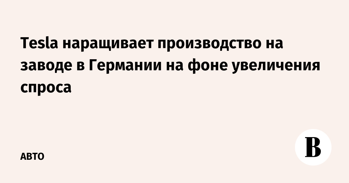 Tesla наращивает производство на заводе в Германии из-за роста спроса