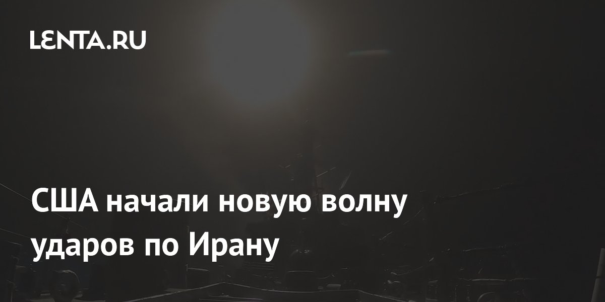 США начали новую волну ударов по Ирану