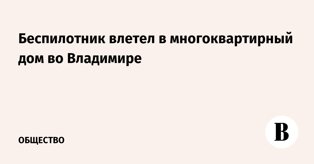 Беспилотник влетел в многоквартирный дом во Владимире: пострадавших нет