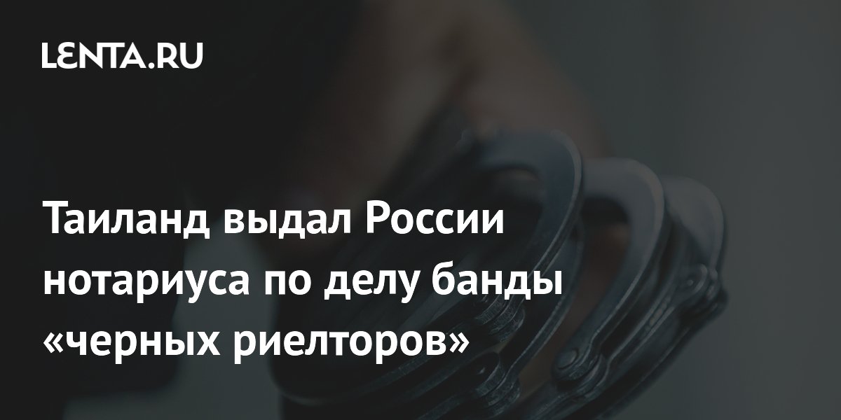 Таиланд экстрадировал в Россию нотариуса по делу «черных риелторов» с ущербом 250 млн