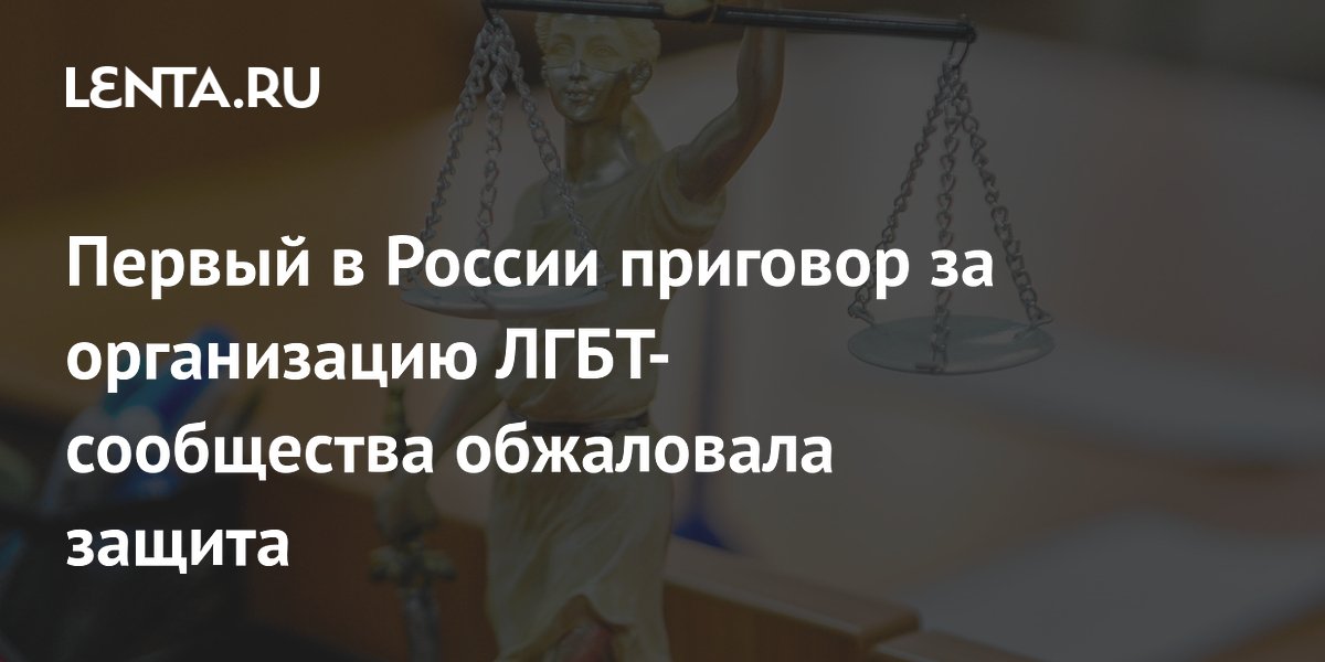 Защита обжаловала первый в РФ приговор за организацию ЛГБТ-сообщества
