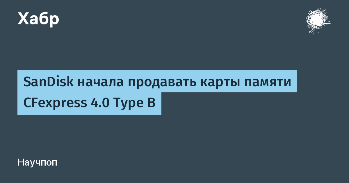 SanDisk начал продажи карт памяти CFexpress 4.0 Type B до 4 ТБ за $4400