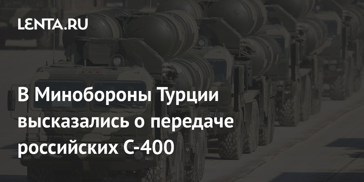 Глава Минобороны Турции заявил о переговорах по реэкспорту российских С-400