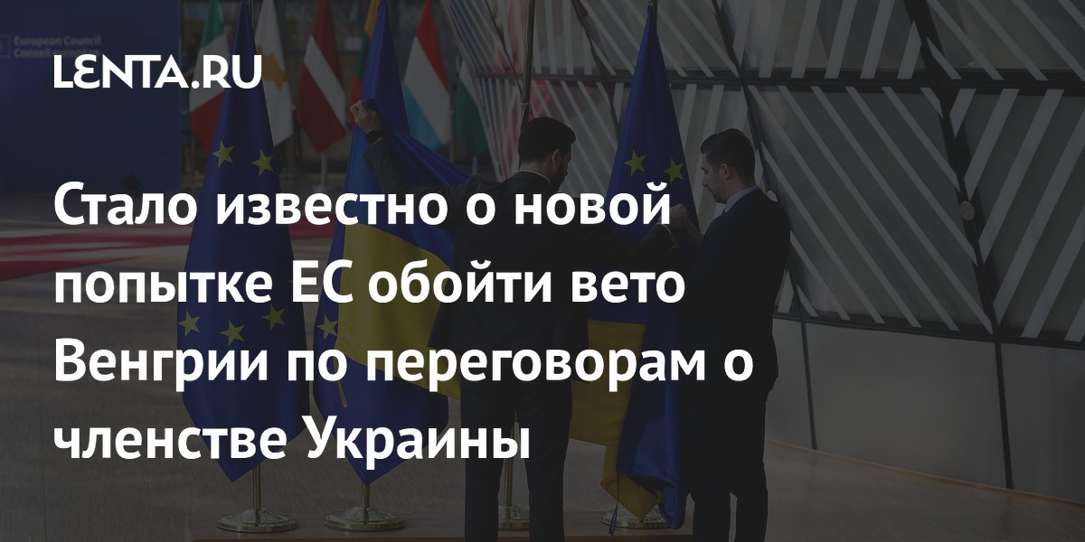 ЕС попытается убедить Венгрию разблокировать переговоры с Украиной 22 июля