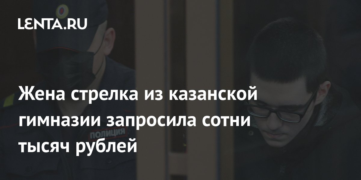 Жена стрелка из казанской гимназии запросила 400 тысяч рублей за интервью