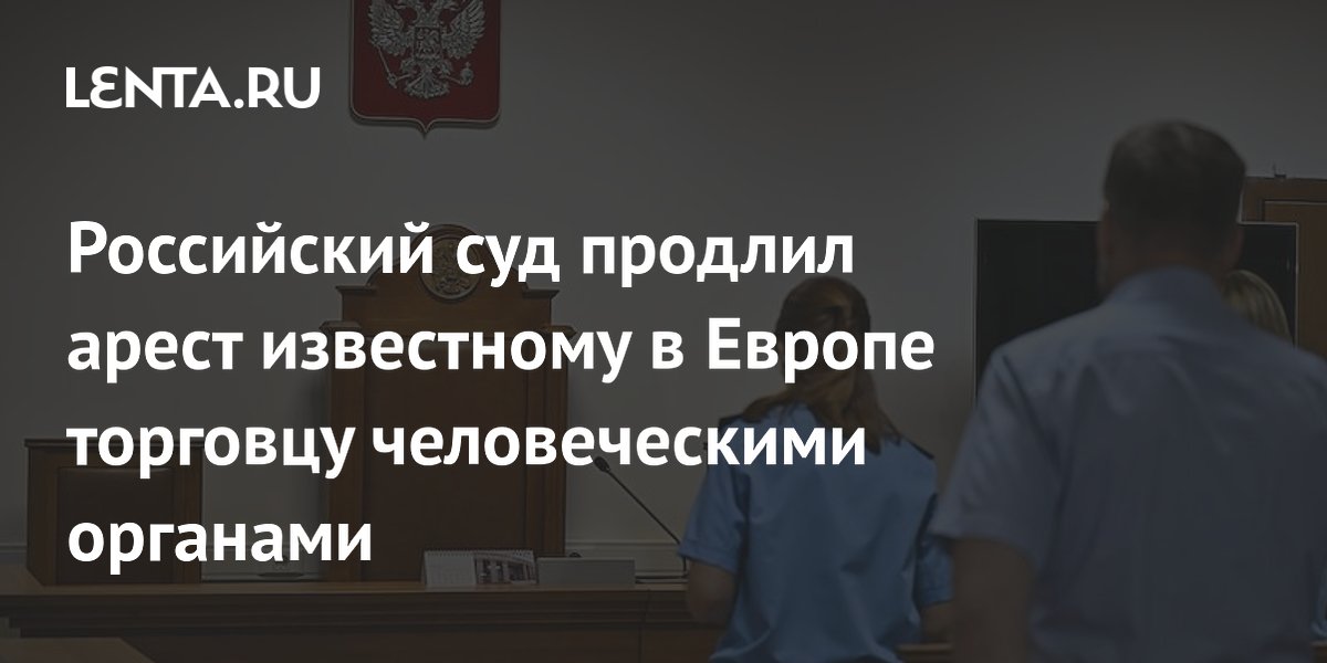 Московский суд продлил арест фигуранту дела о торговле органами в Косово