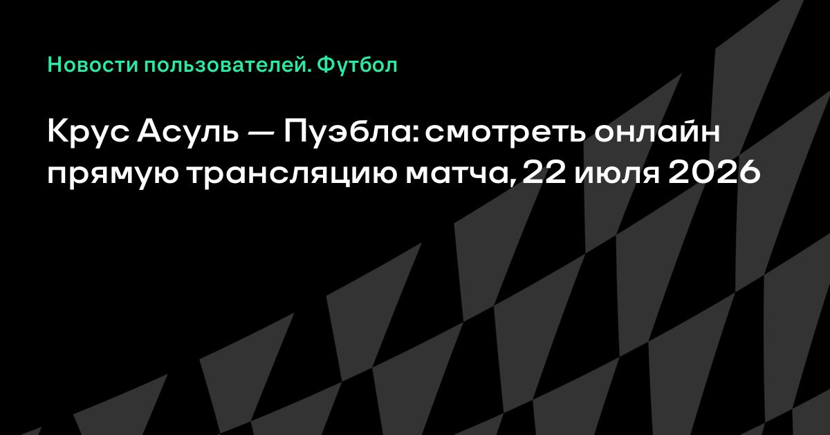 Крус Асуль — Пуэбла: где смотреть прямую трансляцию матча чемпионата Мексики 22 июля
