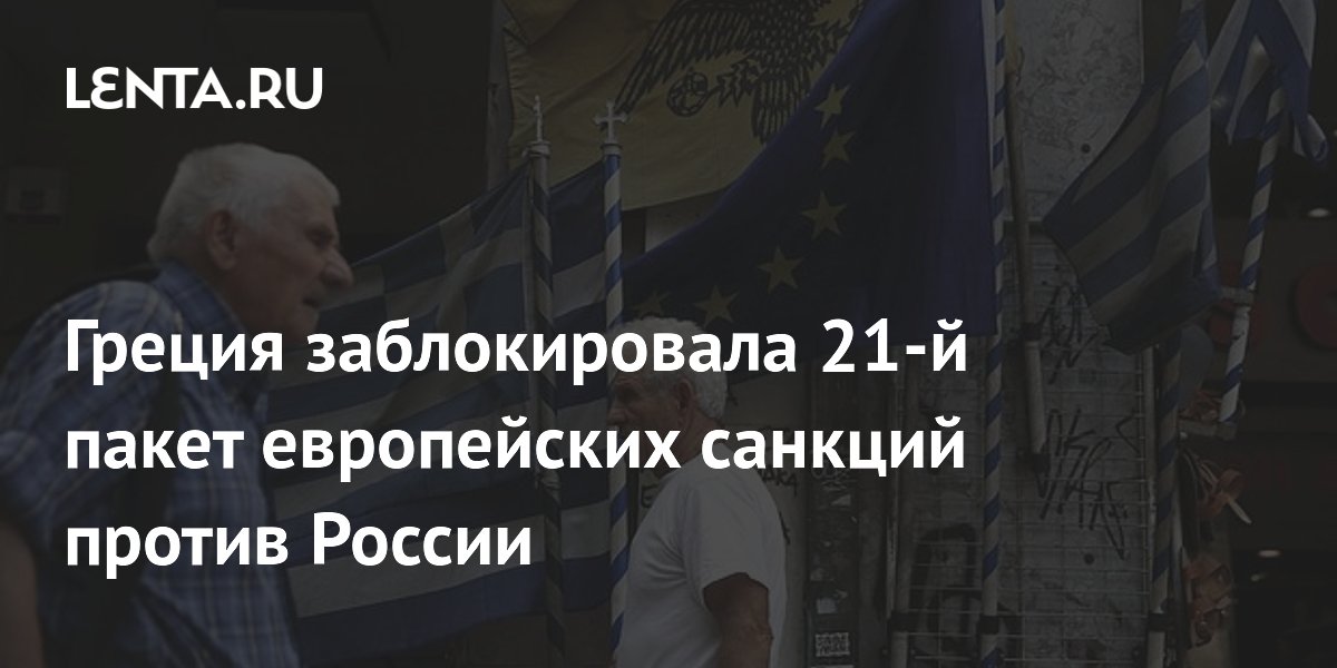 Греция заблокировала 21-й пакет санкций ЕС против России из-за СПГ Греция заблокировала 21-й пакет санкций ЕС против России из-за СПГ