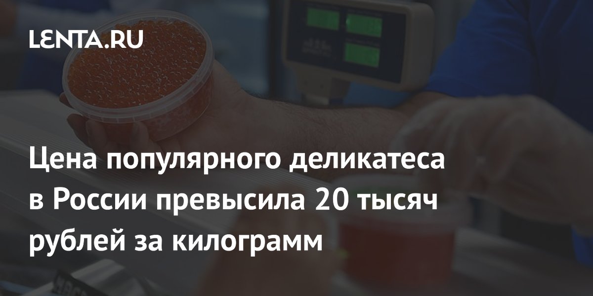 Цена красной икры в России превысила 20 тысяч рублей за килограмм
