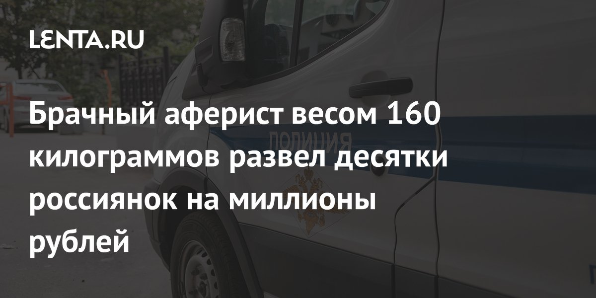 Брачный аферист весом 160 кг обманул десятки россиянок на миллионы рублей