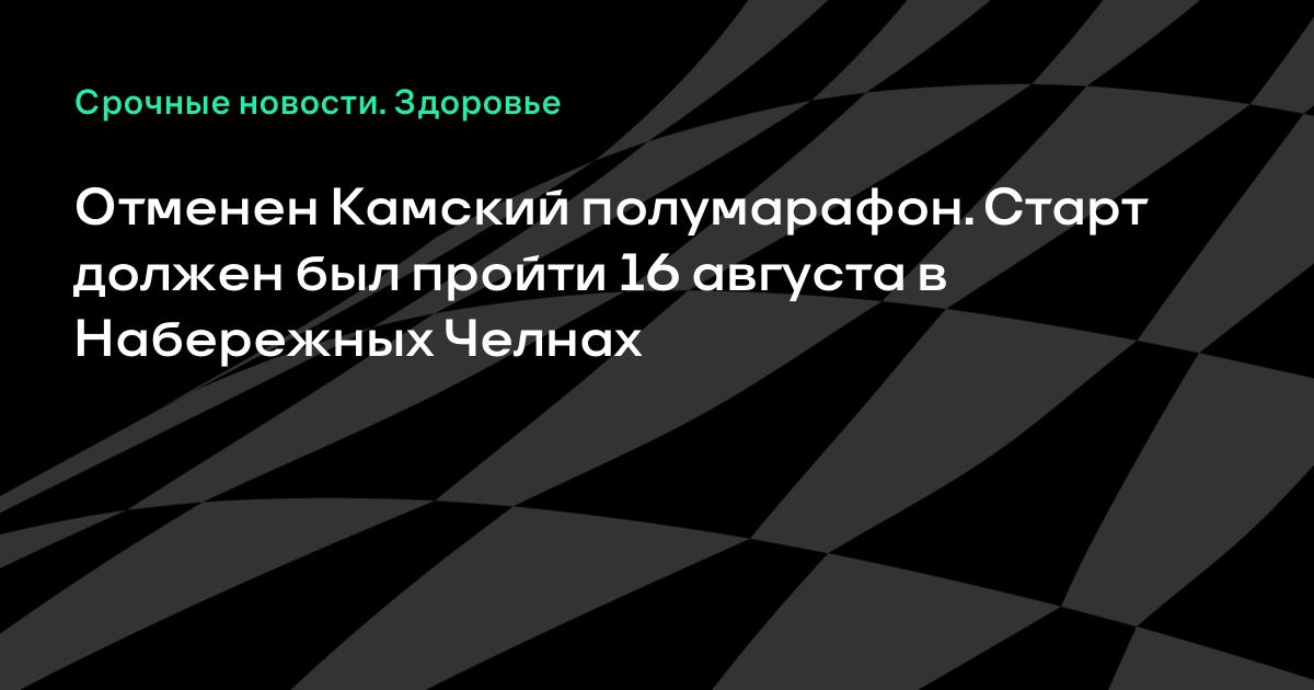 Камский полумарафон в Набережных Челнах отменён: организаторы объявили о возврате средств