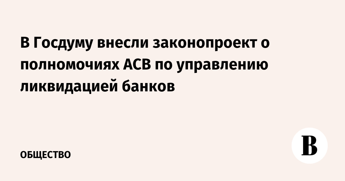 В Госдуму внесли законопроект о расширении полномочий АСВ по ликвидации банков