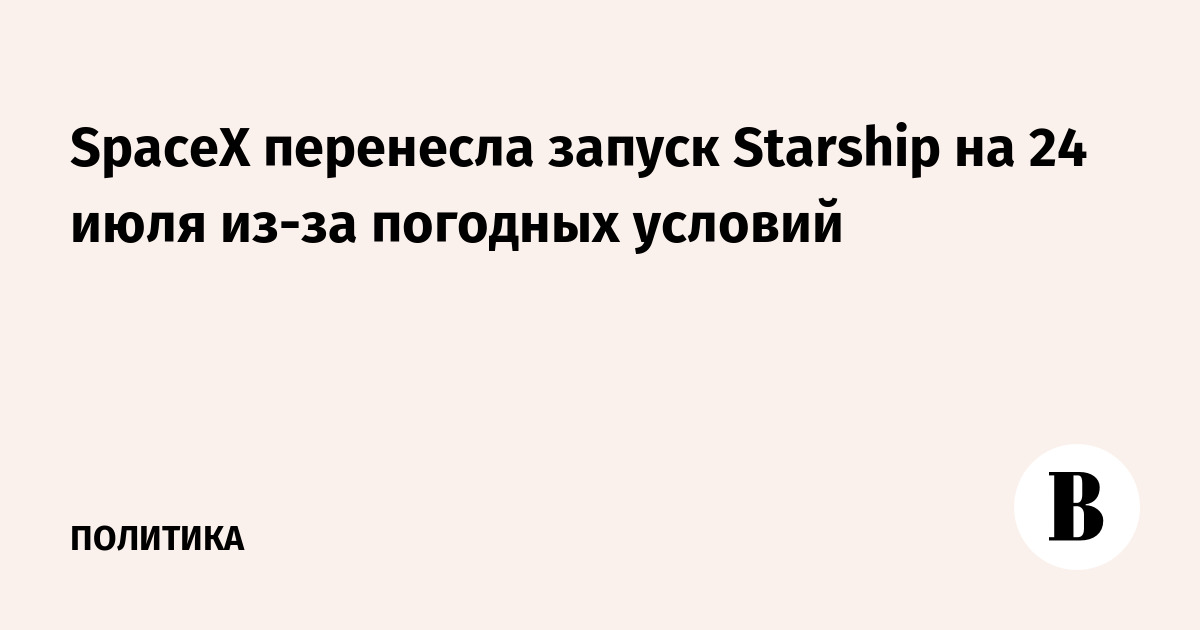 SpaceX перенесла запуск Starship на 24 июля из-за погоды