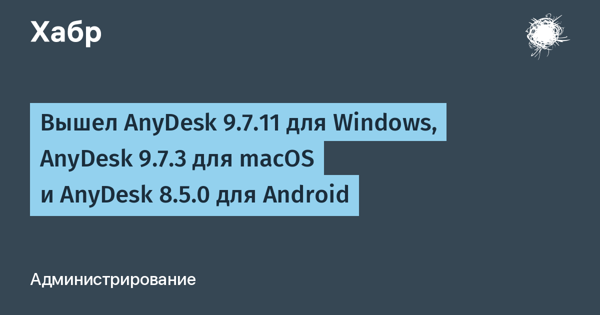 AnyDesk 9.7.11 для Windows, 9.7.3 для macOS и 8.5.0 для Android уже доступны