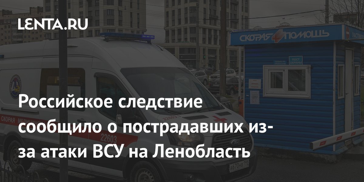 СКР возбудил дело о теракте после атаки ВСУ на Ленобласть: трое пострадавших