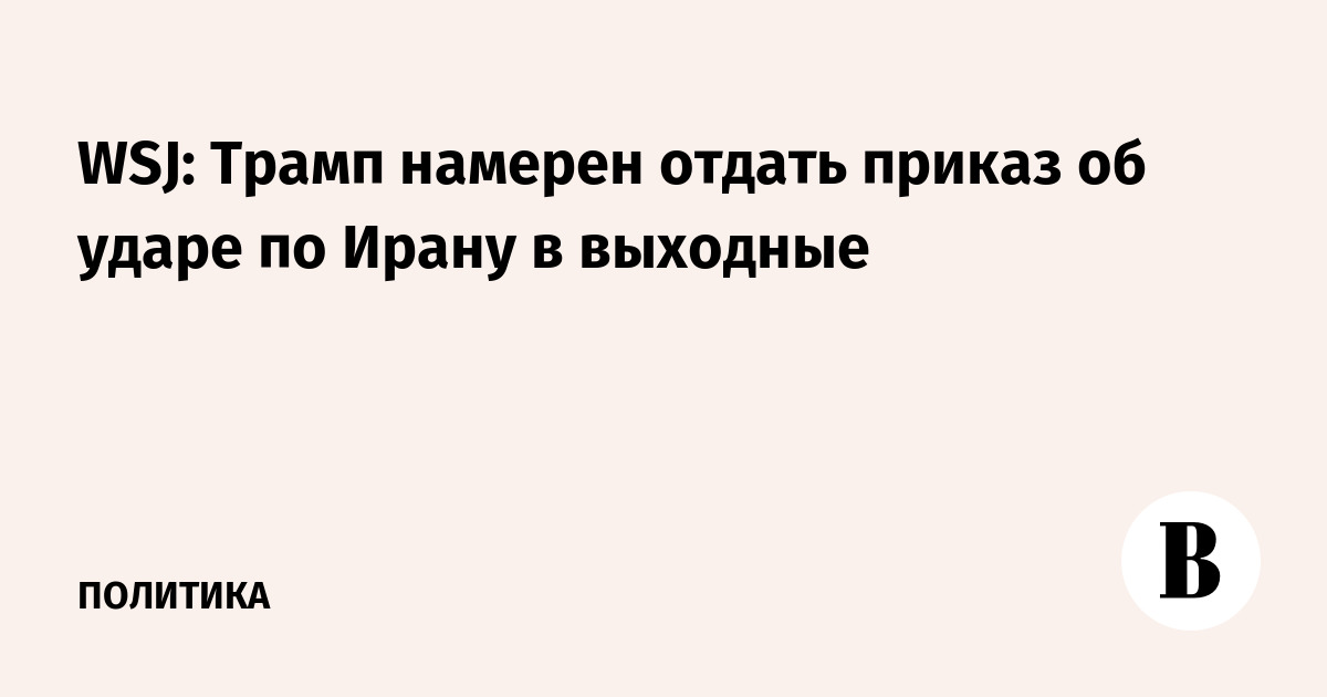 WSJ: Трамп готовит приказ об ударе по Ирану на выходных