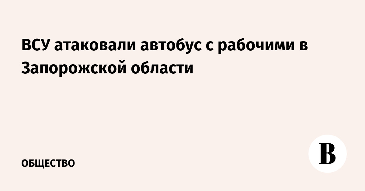 ВСУ атаковали автобус с рабочими в Запорожской области: погиб один человек