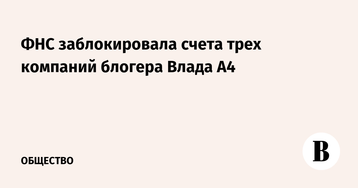 ФНС заблокировала счета трех компаний блогера Влада А4